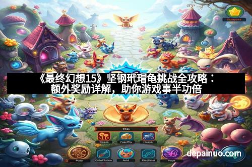 《最终幻想15》坚钢玳瑁龟挑战全攻略：额外奖励详解，助你游戏事半功倍